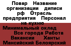 Повар › Название организации ­ диписи.рф › Отрасль предприятия ­ Персонал на кухню › Минимальный оклад ­ 23 000 - Все города Работа » Вакансии   . Ханты-Мансийский,Белоярский г.